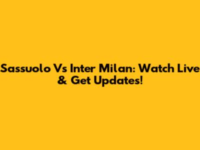 Sassuolo Vs Inter Milan: Watch Live & Get Updates!