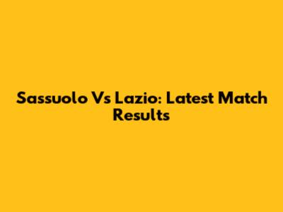 Sassuolo Vs Lazio: Latest Match Results