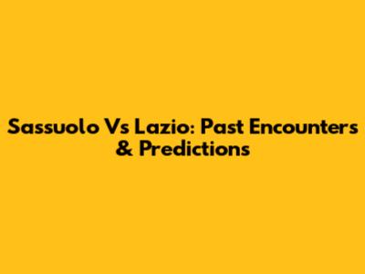 Sassuolo Vs Lazio: Past Encounters & Predictions