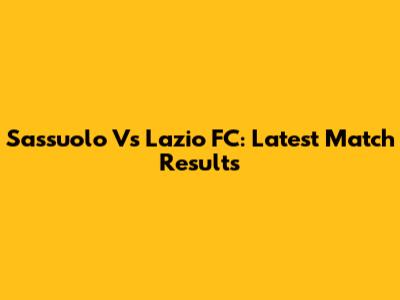 Sassuolo Vs Lazio FC: Latest Match Results