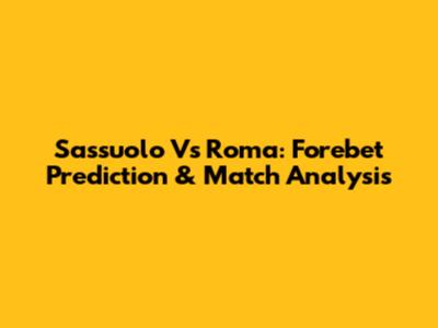Sassuolo Vs Roma: Forebet Prediction & Match Analysis