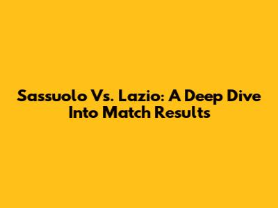 Sassuolo Vs. Lazio: A Deep Dive Into Match Results