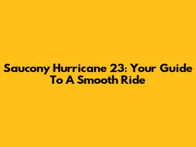 Saucony Hurricane 23: Your Guide To A Smooth Ride