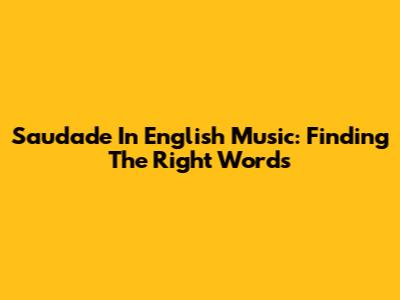 Saudade In English Music: Finding The Right Words