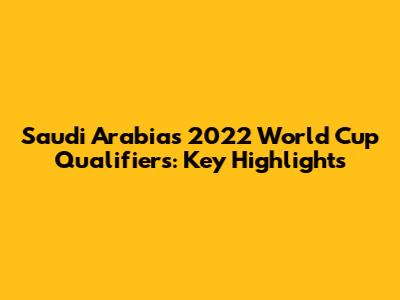 Saudi Arabia's 2022 World Cup Qualifiers: Key Highlights