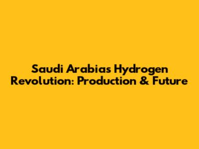 Saudi Arabia's Hydrogen Revolution: Production & Future