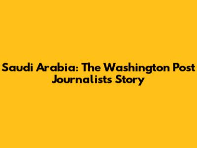 Saudi Arabia: The Washington Post Journalist's Story