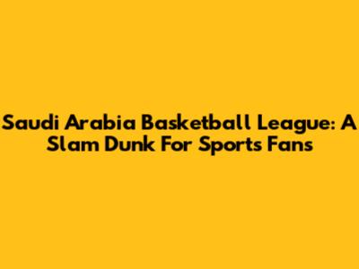 Saudi Arabia Basketball League: A Slam Dunk For Sports Fans