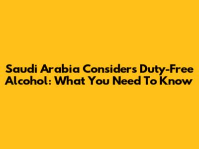 Saudi Arabia Considers Duty-Free Alcohol: What You Need To Know
