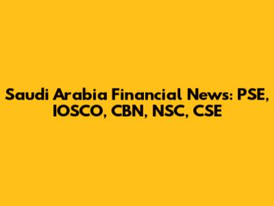 Saudi Arabia Financial News: PSE, IOSCO, CBN, NSC, CSE