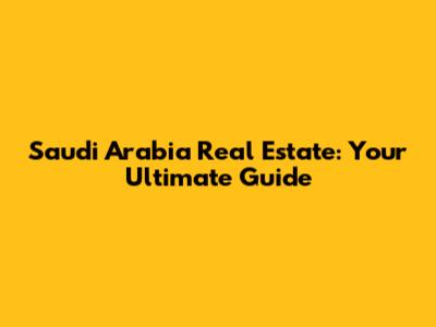 Saudi Arabia Real Estate: Your Ultimate Guide