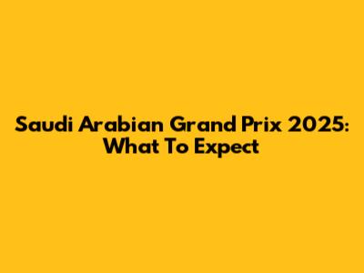 Saudi Arabian Grand Prix 2025: What To Expect