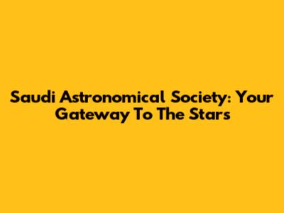 Saudi Astronomical Society: Your Gateway To The Stars