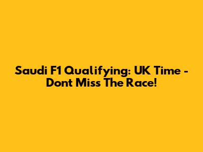 Saudi F1 Qualifying: UK Time - Don't Miss The Race!