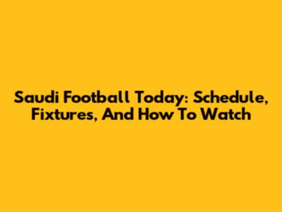Saudi Football Today: Schedule, Fixtures, And How To Watch