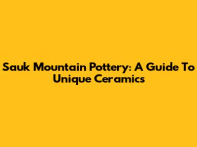 Sauk Mountain Pottery: A Guide To Unique Ceramics