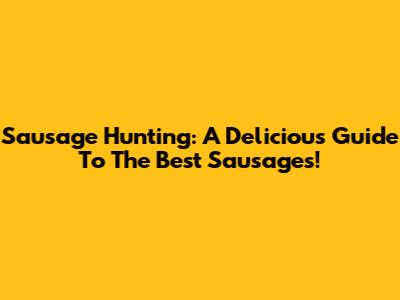 Sausage Hunting: A Delicious Guide To The Best Sausages!