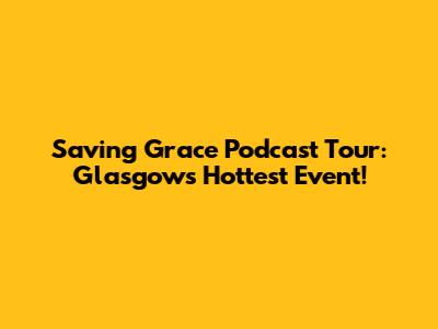 Saving Grace Podcast Tour: Glasgow's Hottest Event!