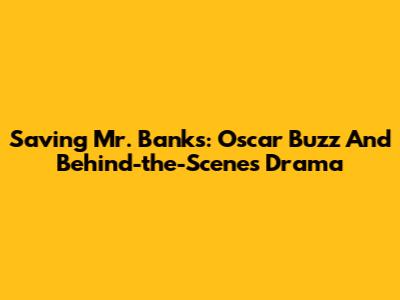 Saving Mr. Banks: Oscar Buzz And Behind-the-Scenes Drama