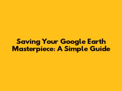 Saving Your Google Earth Masterpiece: A Simple Guide