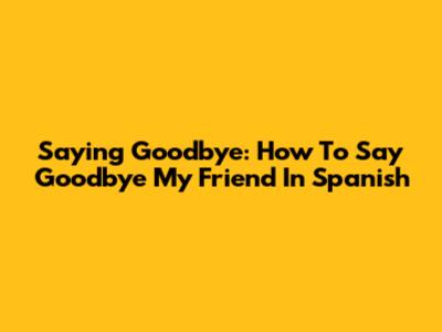 Saying Goodbye: How To Say "Goodbye My Friend" In Spanish