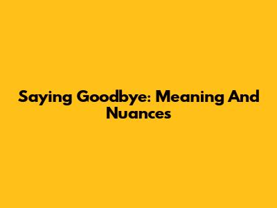 Saying Goodbye: Meaning And Nuances