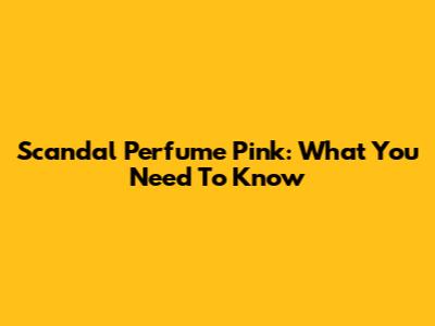 Scandal Perfume Pink: What You Need To Know