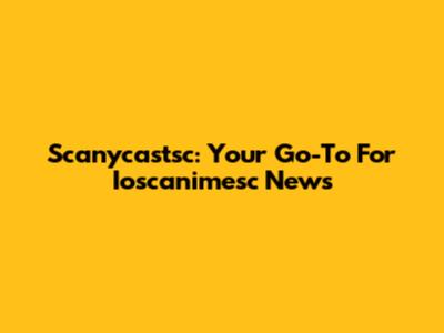 Scanycastsc: Your Go-To For Ioscanimesc News