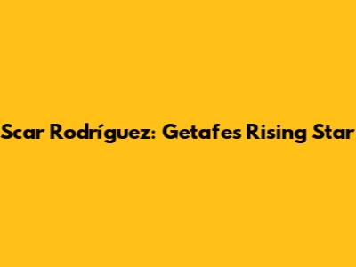 Scar Rodríguez: Getafe's Rising Star