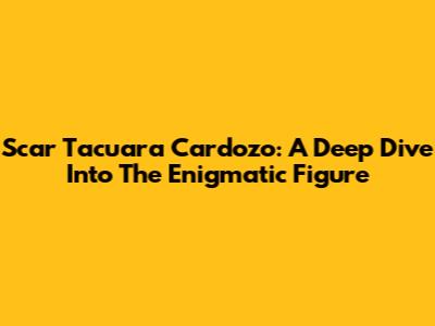 Scar Tacuara Cardozo: A Deep Dive Into The Enigmatic Figure