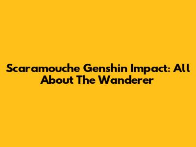 Scaramouche Genshin Impact: All About The Wanderer