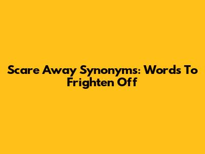 Scare Away Synonyms: Words To Frighten Off