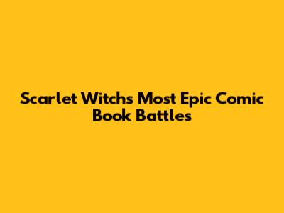 Scarlet Witch's Most Epic Comic Book Battles