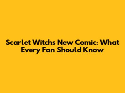 Scarlet Witch's New Comic: What Every Fan Should Know