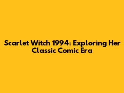Scarlet Witch 1994: Exploring Her Classic Comic Era