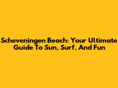 Scheveningen Beach: Your Ultimate Guide To Sun, Surf, And Fun