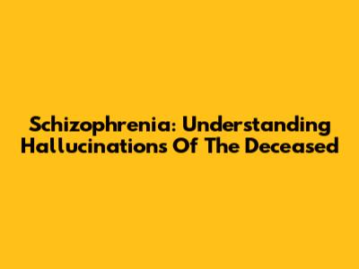 Schizophrenia: Understanding Hallucinations Of The Deceased