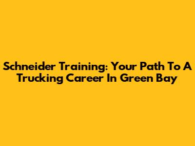 Schneider Training: Your Path To A Trucking Career In Green Bay