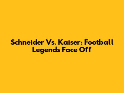 Schneider Vs. Kaiser: Football Legends Face Off