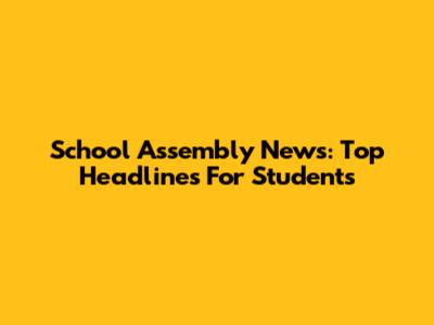 School Assembly News: Top Headlines For Students