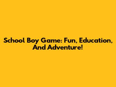 School Boy Game: Fun, Education, And Adventure!