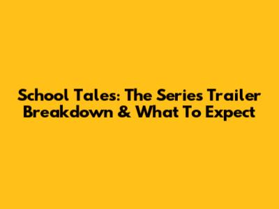 School Tales: The Series Trailer Breakdown & What To Expect