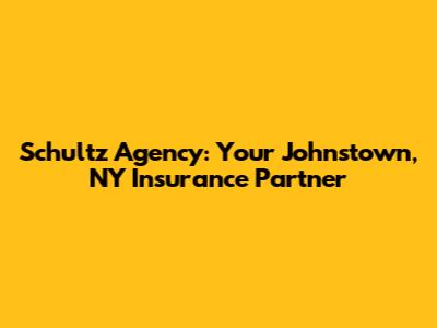 Schultz Agency: Your Johnstown, NY Insurance Partner