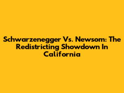 Schwarzenegger Vs. Newsom: The Redistricting Showdown In California