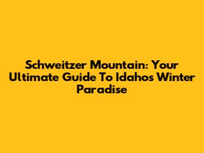 Schweitzer Mountain: Your Ultimate Guide To Idaho's Winter Paradise