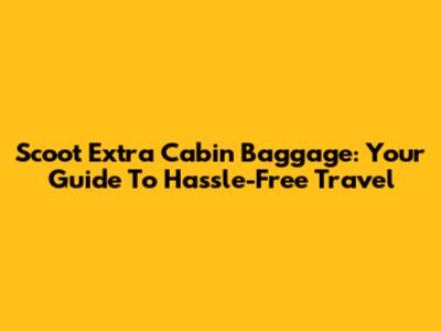 Scoot Extra Cabin Baggage: Your Guide To Hassle-Free Travel