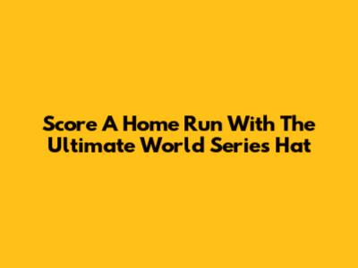 Score A Home Run With The Ultimate World Series Hat