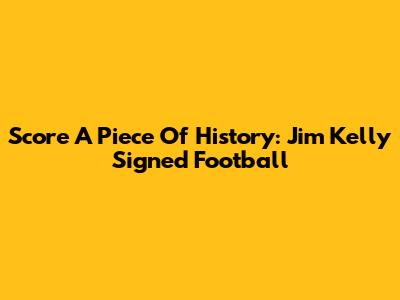 Score A Piece Of History: Jim Kelly Signed Football