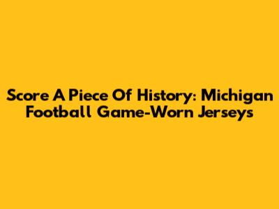 Score A Piece Of History: Michigan Football Game-Worn Jerseys