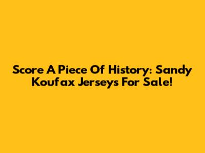Score A Piece Of History: Sandy Koufax Jerseys For Sale!